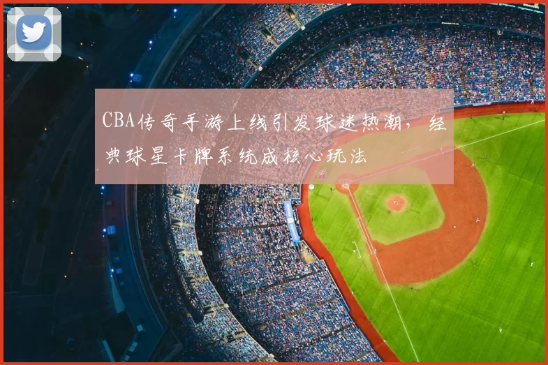 CBA传奇手游上线引发球迷热潮，经典球星卡牌系统成核心玩法