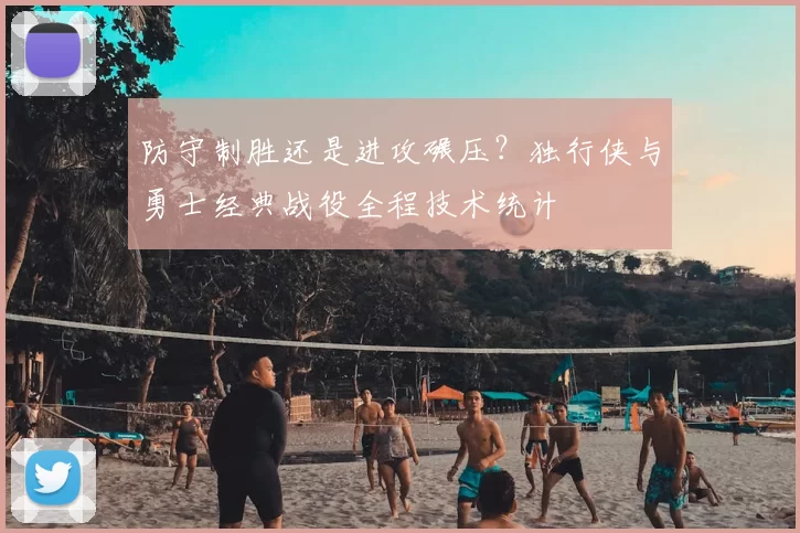 防守制胜还是进攻碾压?独行侠与勇士经典战役全程技术统计
