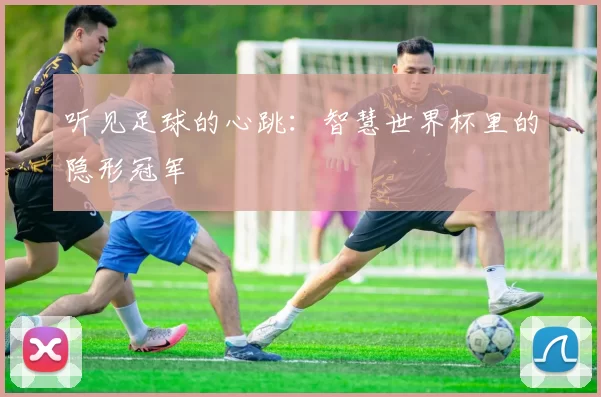 听见足球的心跳:智慧世界杯里的隐形冠军