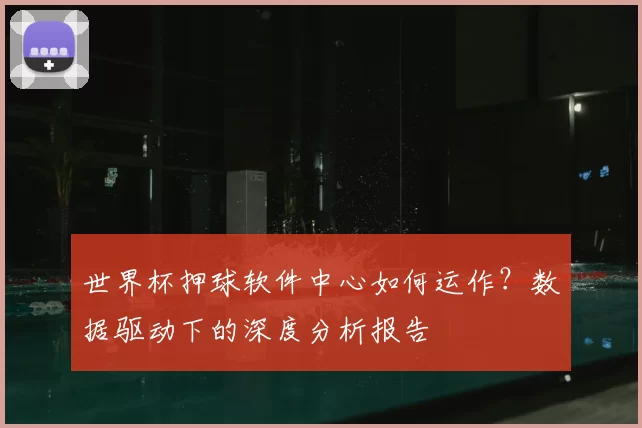 世界杯押球软件中心如何运作？数据驱动下的深度分析报告