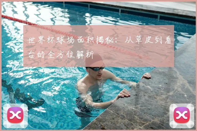 世界杯球场面积揭秘：从草皮到看台的全方位解析