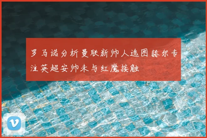 罗马诺分析曼联新帅人选图赫尔专注英超安帅未与红魔接触