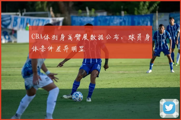 CBA体测身高臂展数据公布，球员身体条件差异明显