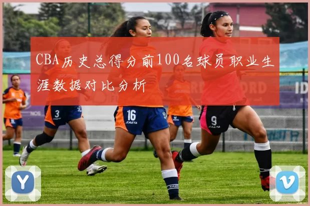 CBA历史总得分前100名球员职业生涯数据对比分析