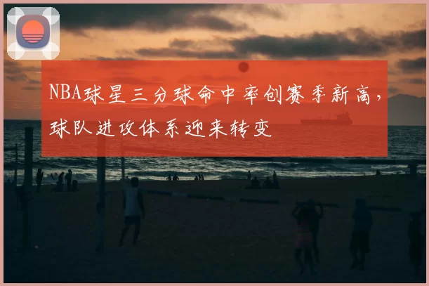 NBA球星三分球命中率创赛季新高，球队进攻体系迎来转变