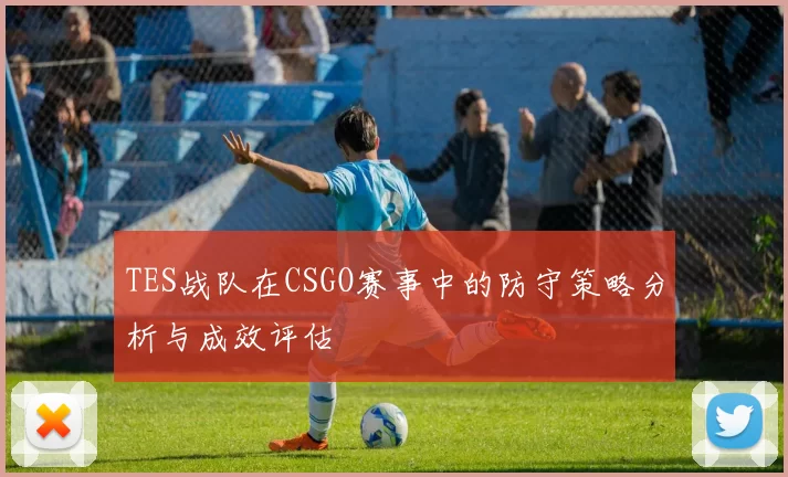 TES战队在CSGO赛事中的防守策略分析与成效评估