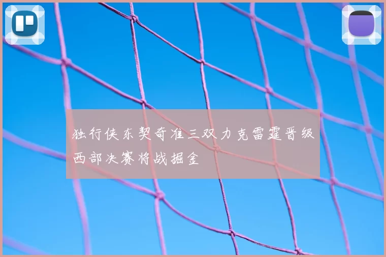 独行侠东契奇准三双力克雷霆晋级西部决赛将战掘金