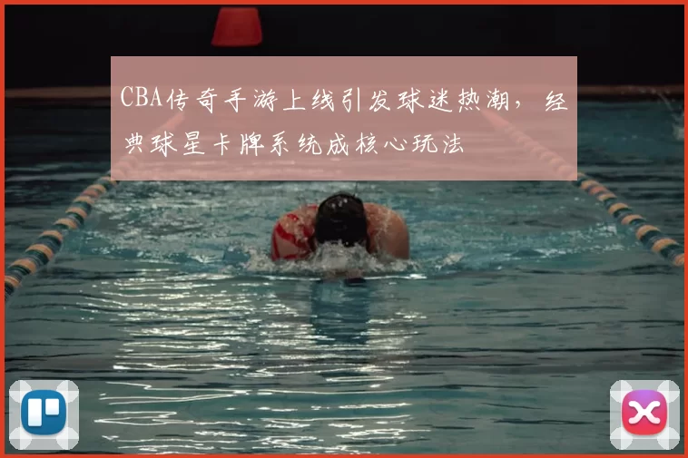 CBA传奇手游上线引发球迷热潮，经典球星卡牌系统成核心玩法