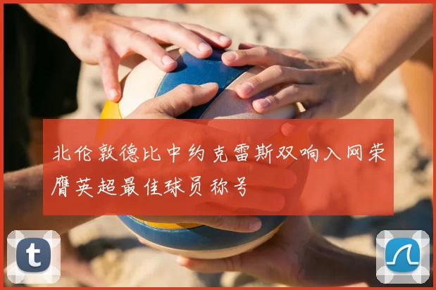 北伦敦德比中约克雷斯双响入网荣膺英超最佳球员称号
