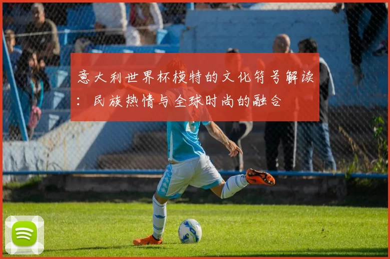 意大利世界杯模特的文化符号解读:民族热情与全球时尚的融合