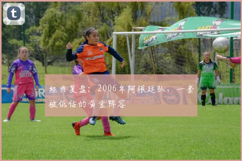 经典复盘：2006年阿根廷队，一套被低估的黄金阵容