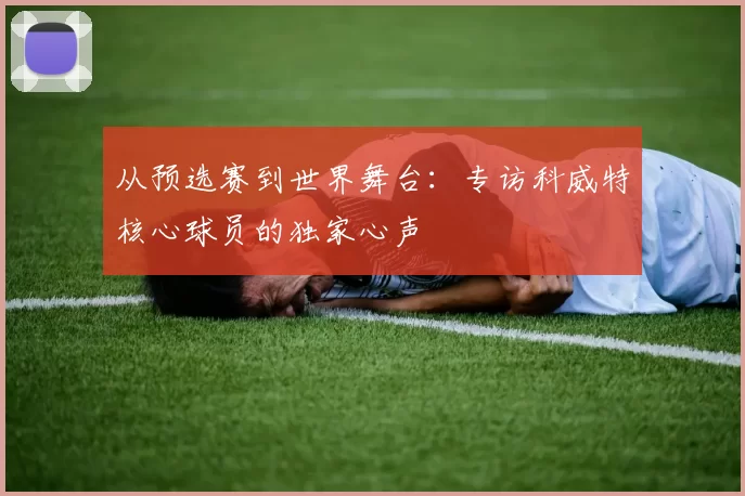 从预选赛到世界舞台：专访科威特核心球员的独家心声