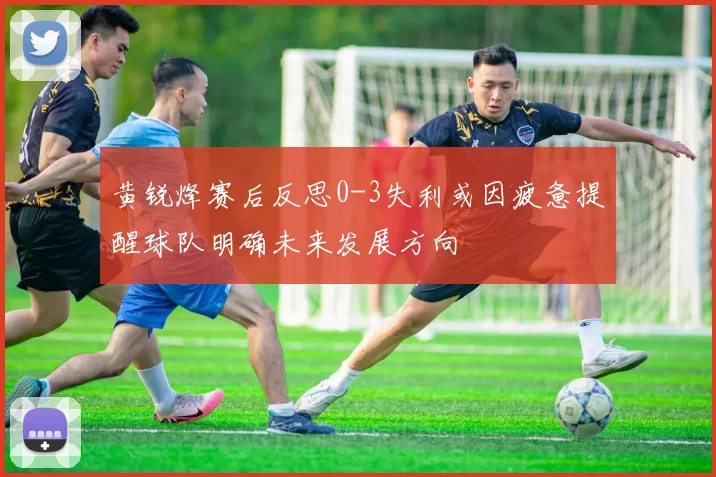黄锐烽赛后反思0-3失利或因疲惫提醒球队明确未来发展方向