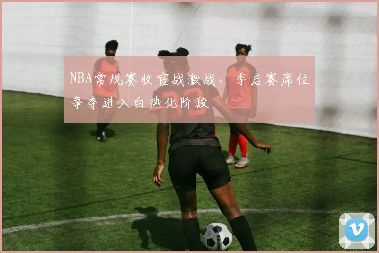 NBA常规赛收官战激战,季后赛席位争夺进入白热化阶段