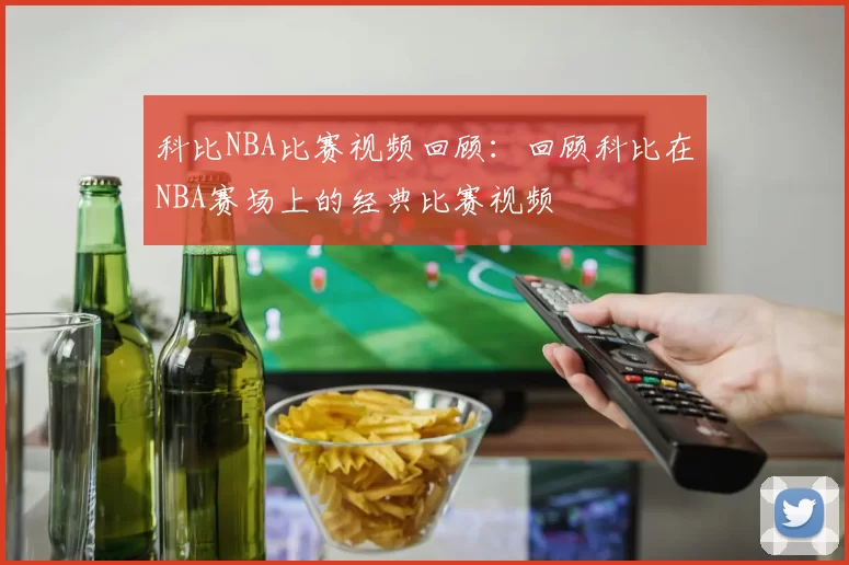 科比NBA比赛视频回顾:回顾科比在NBA赛场上的经典比赛视频