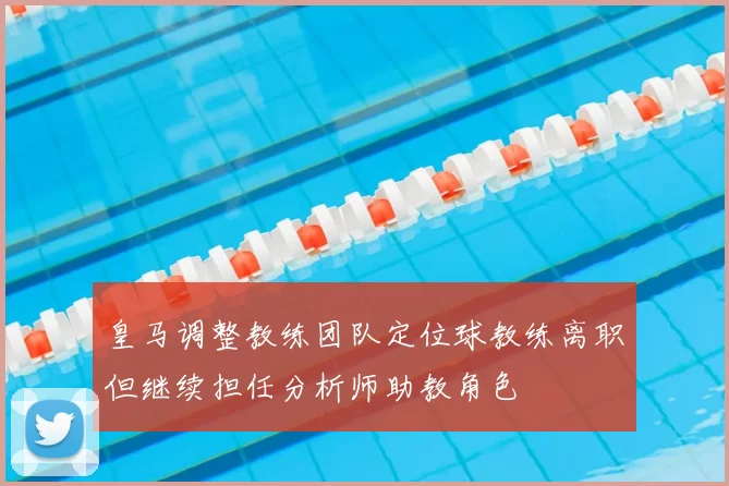 皇马调整教练团队定位球教练离职但继续担任分析师助教角色