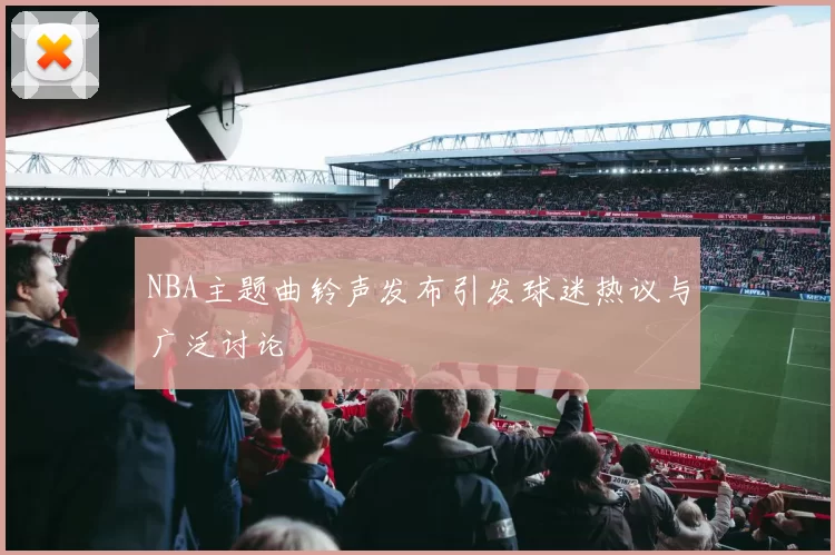 NBA主题曲铃声发布引发球迷热议与广泛讨论