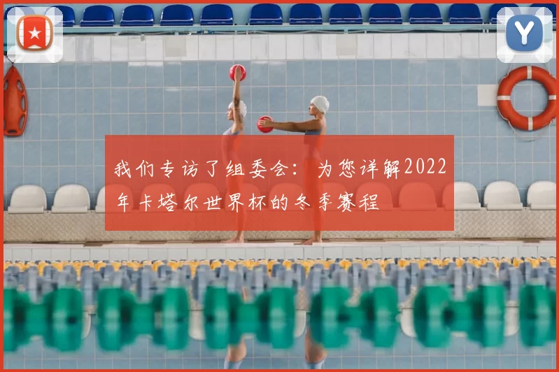 我们专访了组委会：为您详解2022年卡塔尔世界杯的冬季赛程