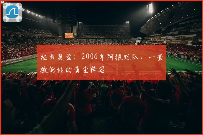 经典复盘:2006年阿根廷队,一套被低估的黄金阵容