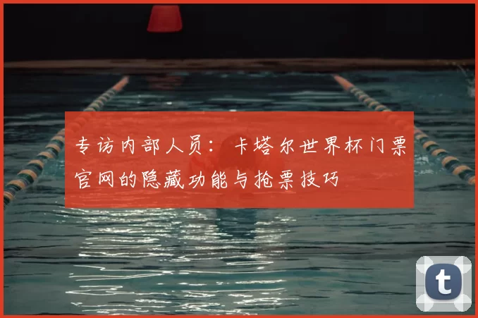 专访内部人员:卡塔尔世界杯门票官网的隐藏功能与抢票技巧