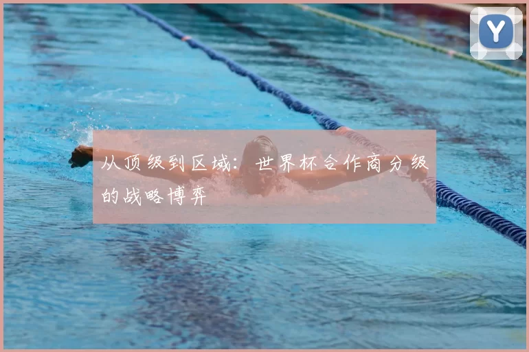 从顶级到区域：世界杯合作商分级的战略博弈