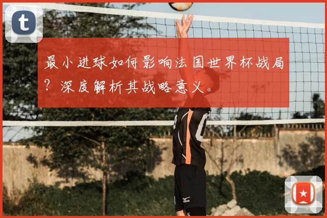 最小进球如何影响法国世界杯战局？深度解析其战略意义。
