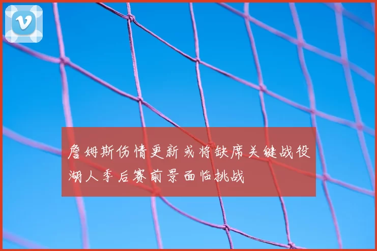 詹姆斯伤情更新或将缺席关键战役湖人季后赛前景面临挑战