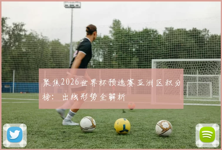 聚焦2026世界杯预选赛亚洲区积分榜:出线形势全解析