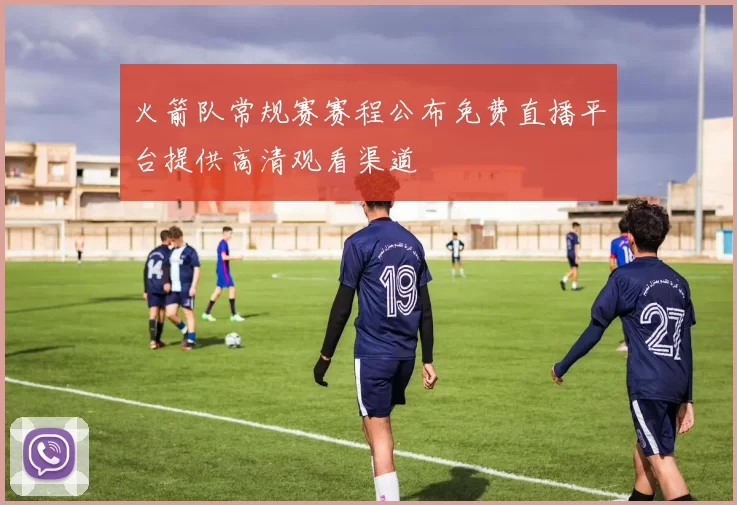 火箭队常规赛赛程公布免费直播平台提供高清观看渠道