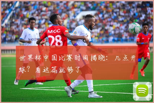 世界杯中国比赛时间揭晓：几点开球？看这篇就够了