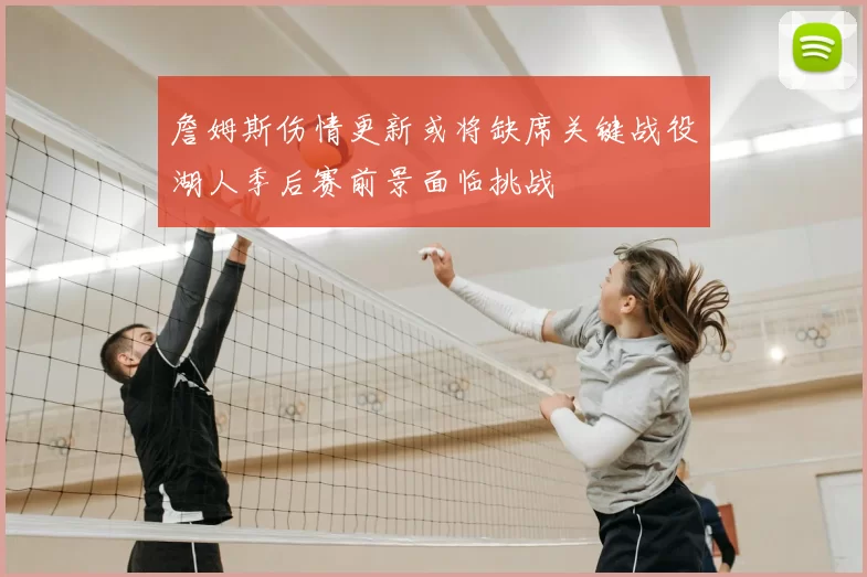 詹姆斯伤情更新或将缺席关键战役湖人季后赛前景面临挑战