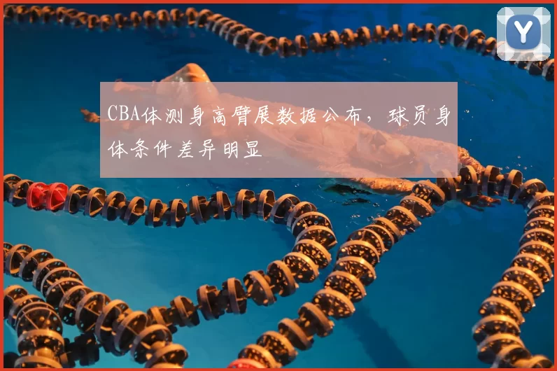 CBA体测身高臂展数据公布，球员身体条件差异明显