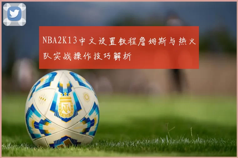 NBA2K13中文设置教程詹姆斯与热火队实战操作技巧解析
