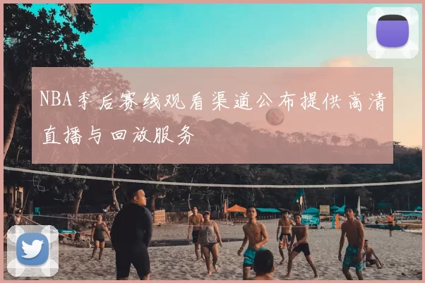 NBA季后赛线观看渠道公布提供高清直播与回放服务