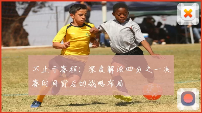 不止于赛程：深度解读四分之一决赛时间背后的战略布局