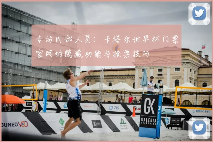 专访内部人员：卡塔尔世界杯门票官网的隐藏功能与抢票技巧