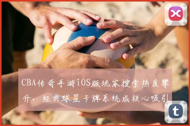 CBA传奇手游iOS版玩家搜索热度攀升，经典球星卡牌系统成核心吸引力