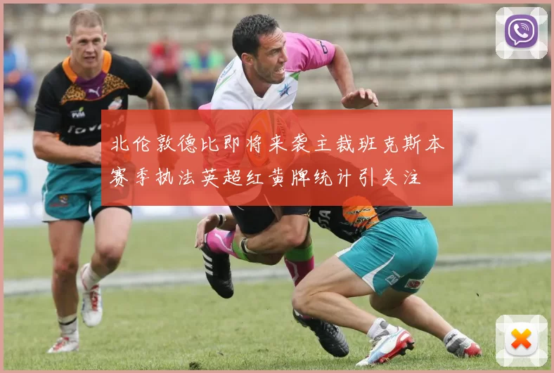 北伦敦德比即将来袭主裁班克斯本赛季执法英超红黄牌统计引关注