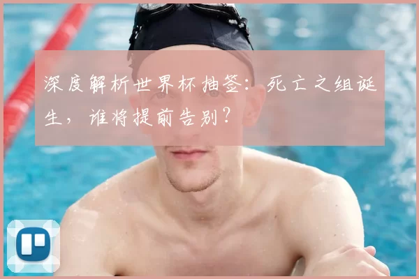 深度解析世界杯抽签：死亡之组诞生，谁将提前告别？
