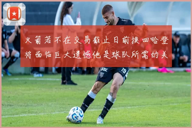 火箭若不在交易截止日前换回哈登将面临巨大遗憾他是球队所需的关键拼图