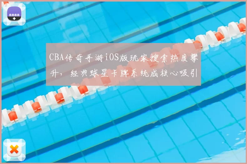 CBA传奇手游iOS版玩家搜索热度攀升,经典球星卡牌系统成核心吸引力