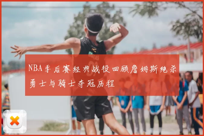 NBA季后赛经典战役回顾詹姆斯绝杀勇士与骑士夺冠历程