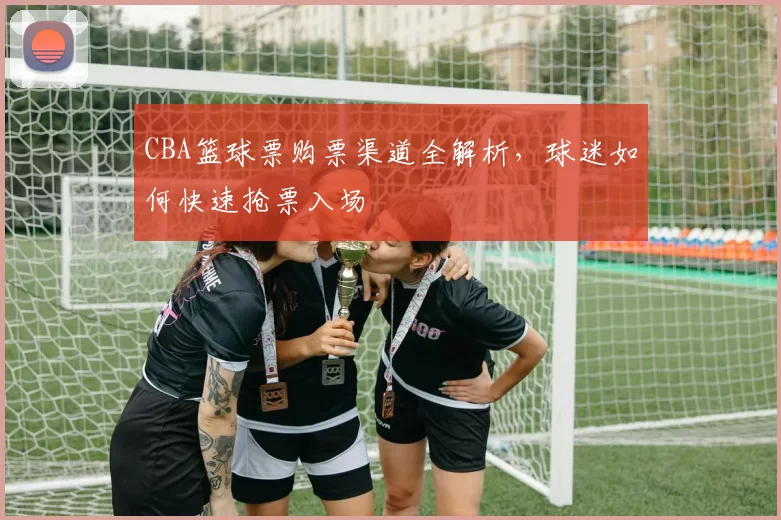 CBA篮球票购票渠道全解析，球迷如何快速抢票入场