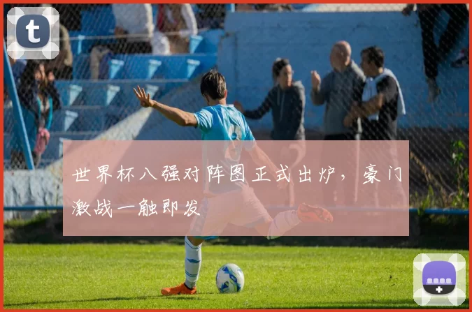 世界杯八强对阵图正式出炉，豪门激战一触即发