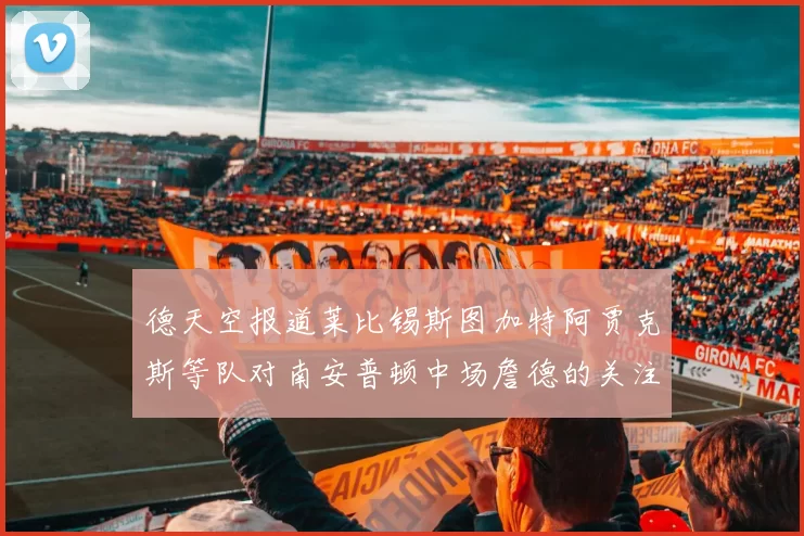德天空报道莱比锡斯图加特阿贾克斯等队对南安普顿中场詹德的关注情况
