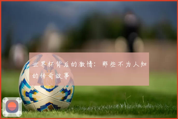 世界杯背后的激情：那些不为人知的传奇故事